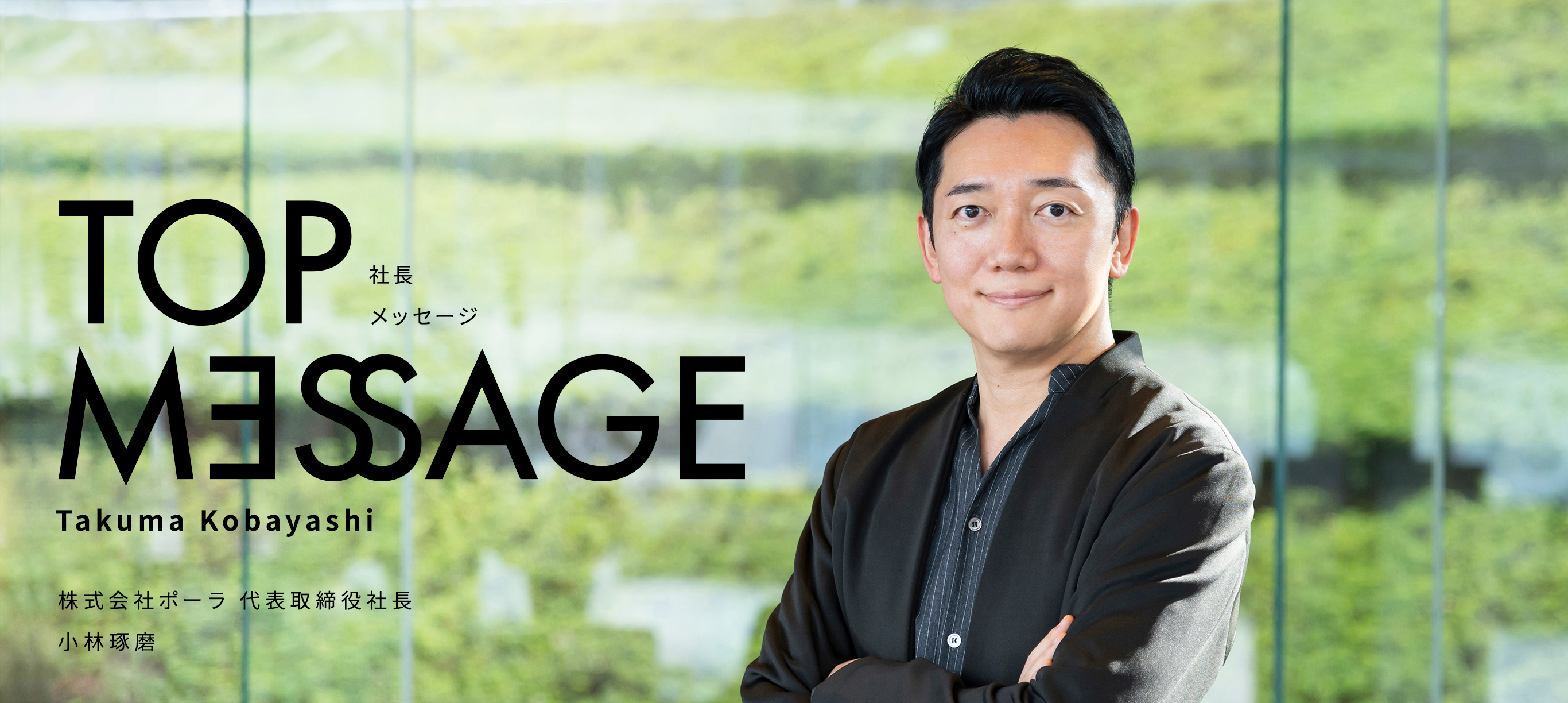 TOP MESSAGE 社長メッセージ Takuma Kobayashi 株式会社ポーラ 代表取締役社長 小林琢磨