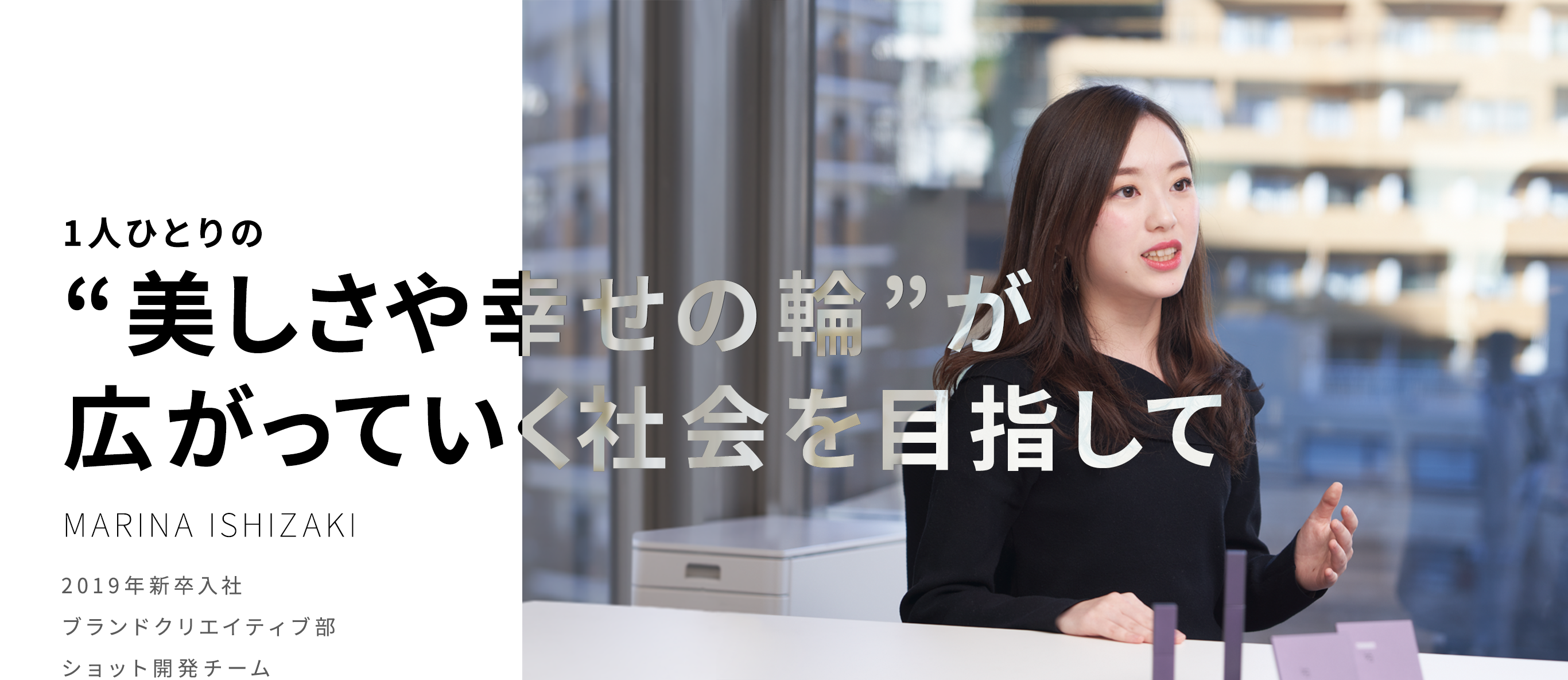 1人ひとりの"美しさや幸せの輪"が広がっていく社会を目指して　MARINA ISHIZAKI 2019年新卒入社 ブランドクリエイティブ部 ショット開発チーム