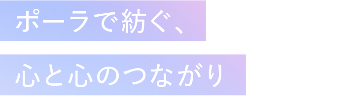 ポーラで紡ぐ、心と心のつながり