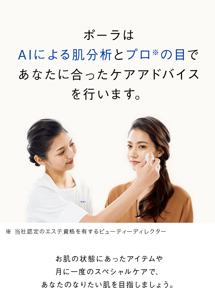 ポーラはAIによる肌分析とプロ※の目であなたに合ったケアアドバイスを行います。※当社認定のエステ資格を有するビューティーディレクター