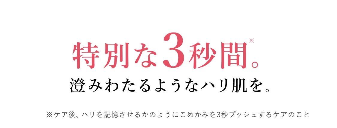 特別な3秒間。澄みわたるようなハリ肌を