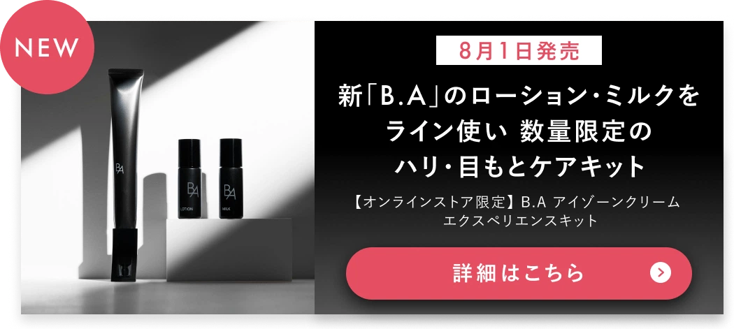 【8月1日発売】新「B.A」のローション・ミルクをライン使い 数量限定のハリ・目もとケアキット 【オンラインストア限定】 B.A アイゾーンクリーム エクスペリエンスキット 詳細はこちら