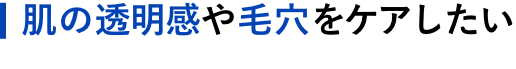 肌の透明感や毛穴をケアしたい