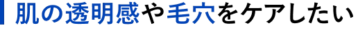 肌の透明感や毛穴をケアしたい