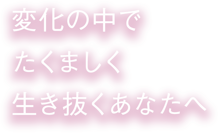 変化の中で たくましく 生き抜くあなたへ