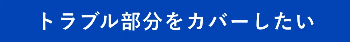 トラブル部分をカバーしたい