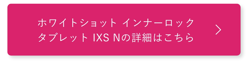 ホワイトショット インナーロック タブレット IXS Nの詳細はこちら