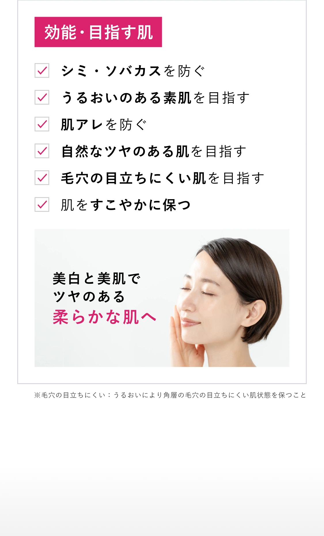 効能・目指す肌 シミ・ソバカスを防ぐ うるおいのある素肌を目指す 肌アレを防ぐ 自然なツヤのある肌を目指す 毛穴の目立ちにくい肌を目指す 肌をすこやかに保つ