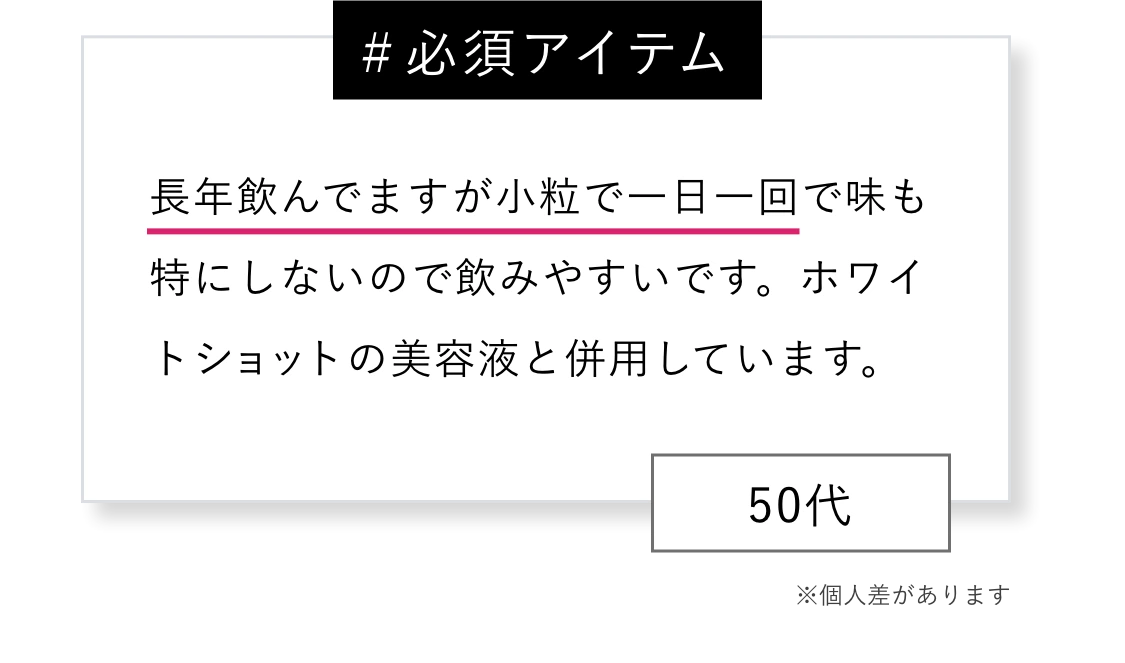 ＃必須アイテム 長年飲んでますが小粒で一日一回で味も特にしないので飲みやすいです。ホワイトショットの美容液と併用しています。※個人差があります