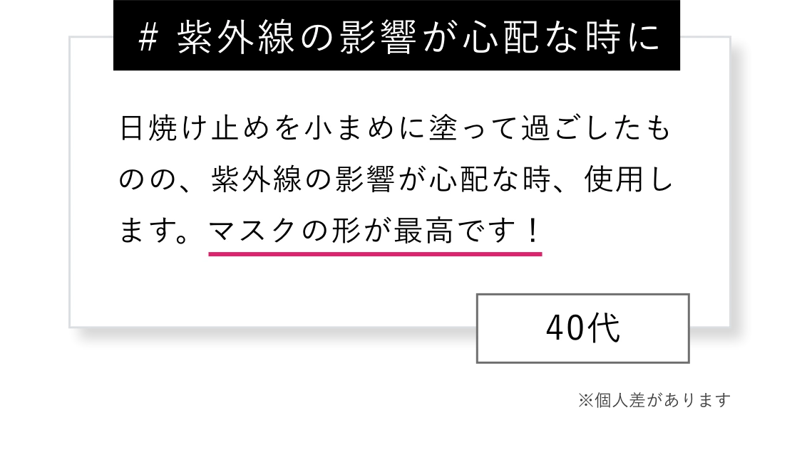 # 紫外線の影響が心配な時に 日焼け止めを小まめに塗って過ごしたものの、紫外線の影響が心配な時、使用します。マスクの形が最高です！※個人差があります