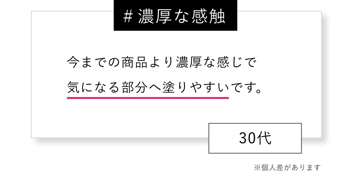 ＃濃厚な感触 今までの商品より濃厚な感じで気になるポイントへ塗りやすいです。※個人差があります