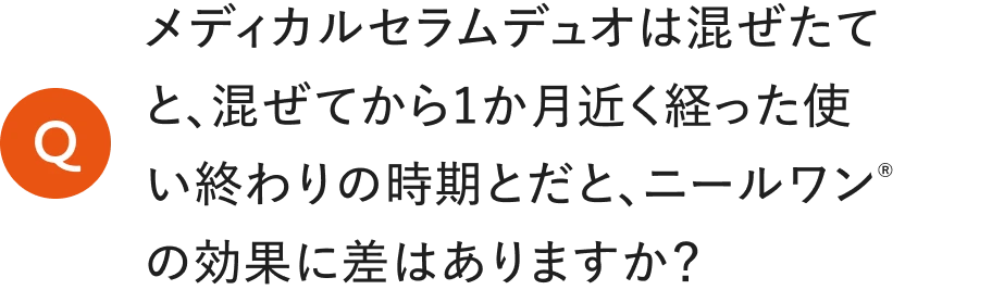 メディカルセラムデュオは混ぜたてと、混ぜてから1か月近く経った使い終わりの時期とだと、ニールワンの効果に差はありますか？