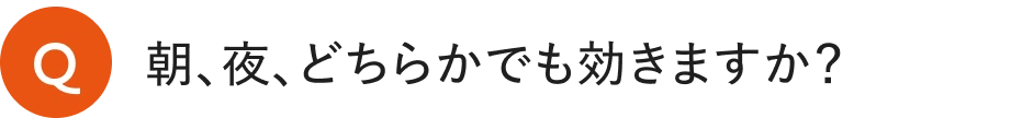朝、夜、どちらかでも効きますか？