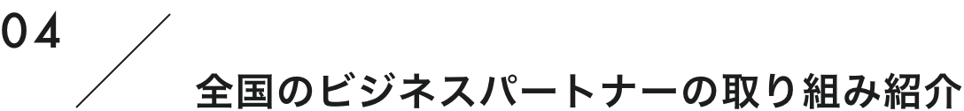 04 全国のビジネスパートナーの取り組み紹介