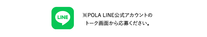 POLA LINE公式アカウントのトーク画面から応募ください