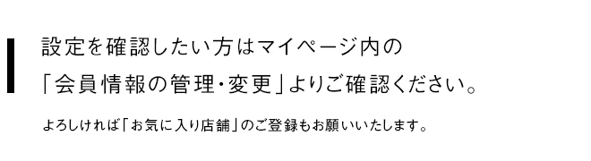 設定を確認したい方はマイページ内の​「会員情報の管理・変更」よりご確認ください。​