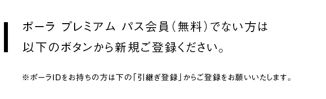 ポーラ プレミアム パス会員（無料）でない方は以下のボタンから新規ご登録ください。