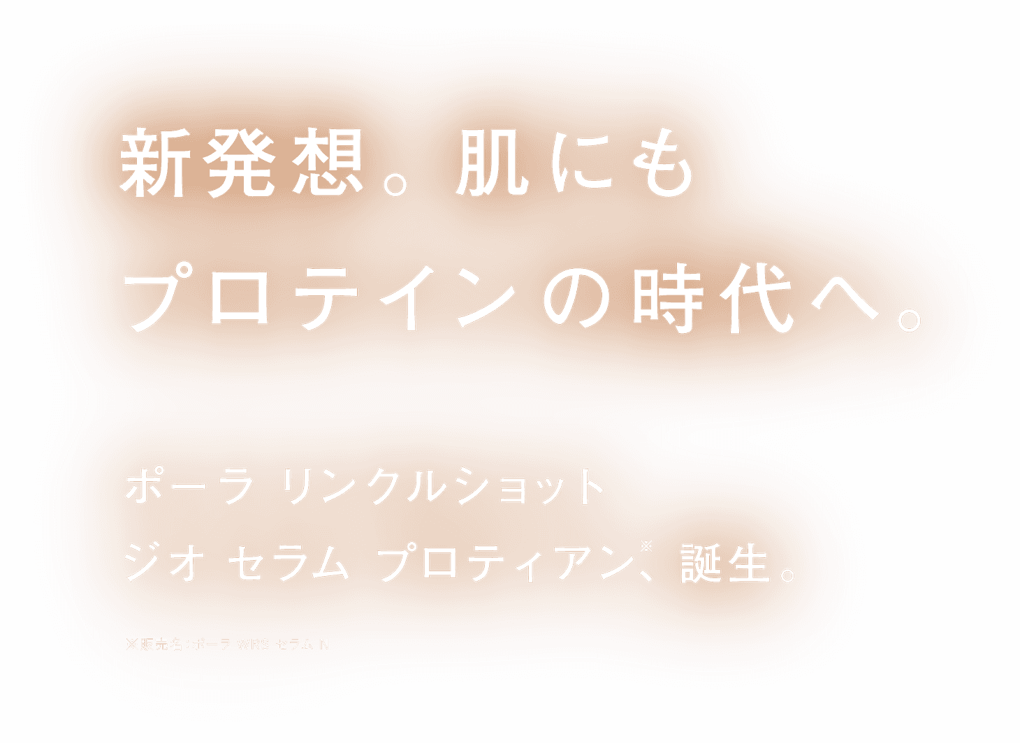 新発想。肌にもプロテインの時代へ。ポーラ リンクルショット ジオ セラム プロティアン、誕生 ※販売名：ポーラ WRS セラム N