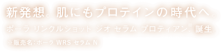 新発想。肌にもプロテインの時代へ。ポーラ リンクルショット ジオ セラム プロティアン、誕生 ※販売名：ポーラ WRS セラム N