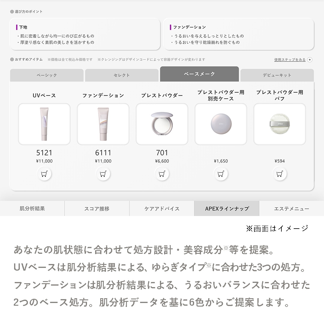 あなたの肌状態に合わせて処方設計・美容成分※等を提案。UVベースは肌分析結果による、ゆらぎタイプ※に合わせた3つの処方。ファンデーションは肌分析結果による、うるおいバランスに合わせた2つのベース処方。肌分析データを基に6色からご提案します。