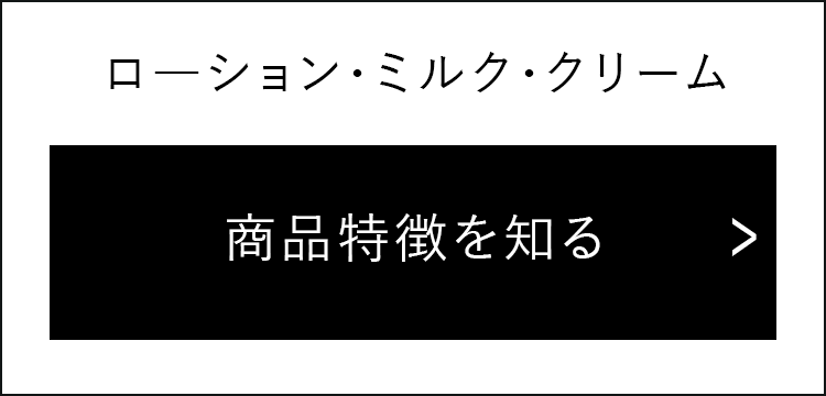 ローション・ミルク・クリーム 商品特徴を知る