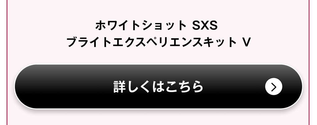 ホワイトショット SXS ブライトエクスペリエンスキット V 詳細を見る