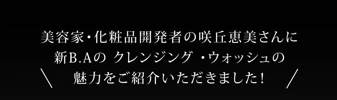 美容家・化粧品開発者の咲丘恵美さんに
      新B.Aの クレンジング ・ウォッシュの
      魅力をご紹介いただきました！