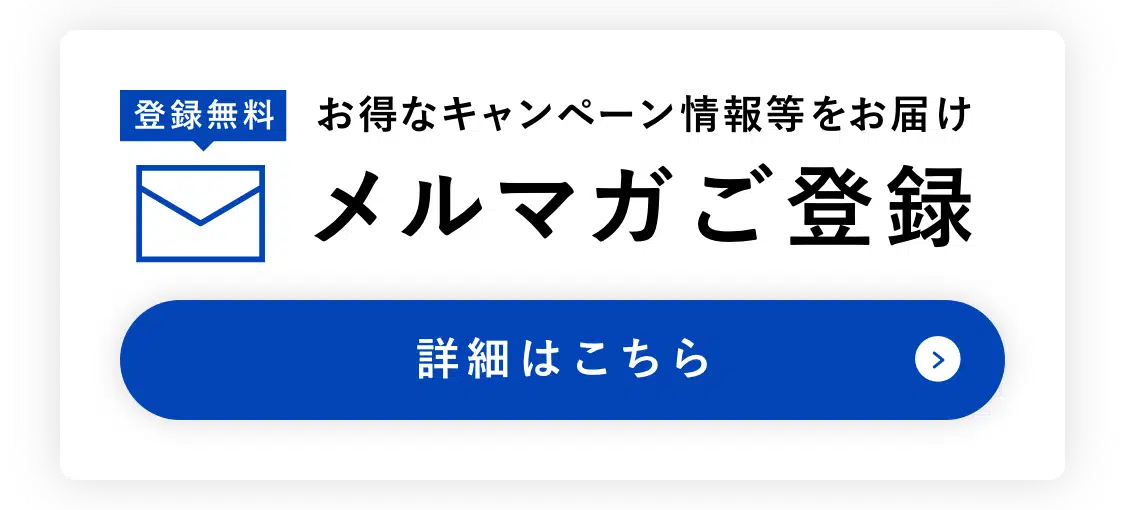 お得なキャンペーン情報等をお届け メルマガご登録 詳細はこちら