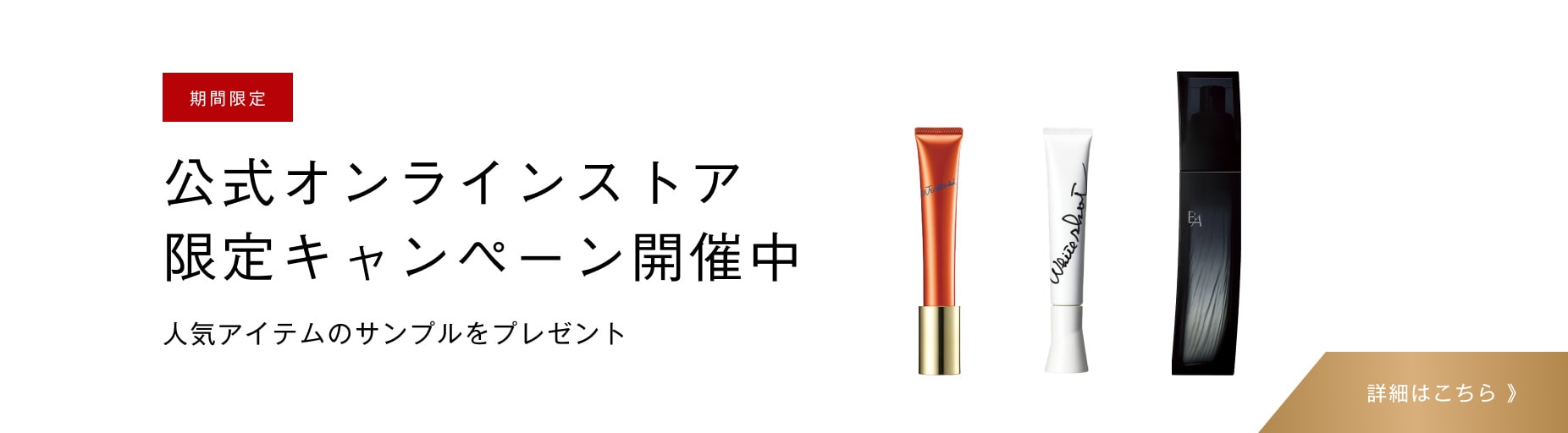 期間限定 公式オンラインストア 限定キャンペーン開催中 人気アイテムのサンプルをプレゼント 詳細はこちら 》