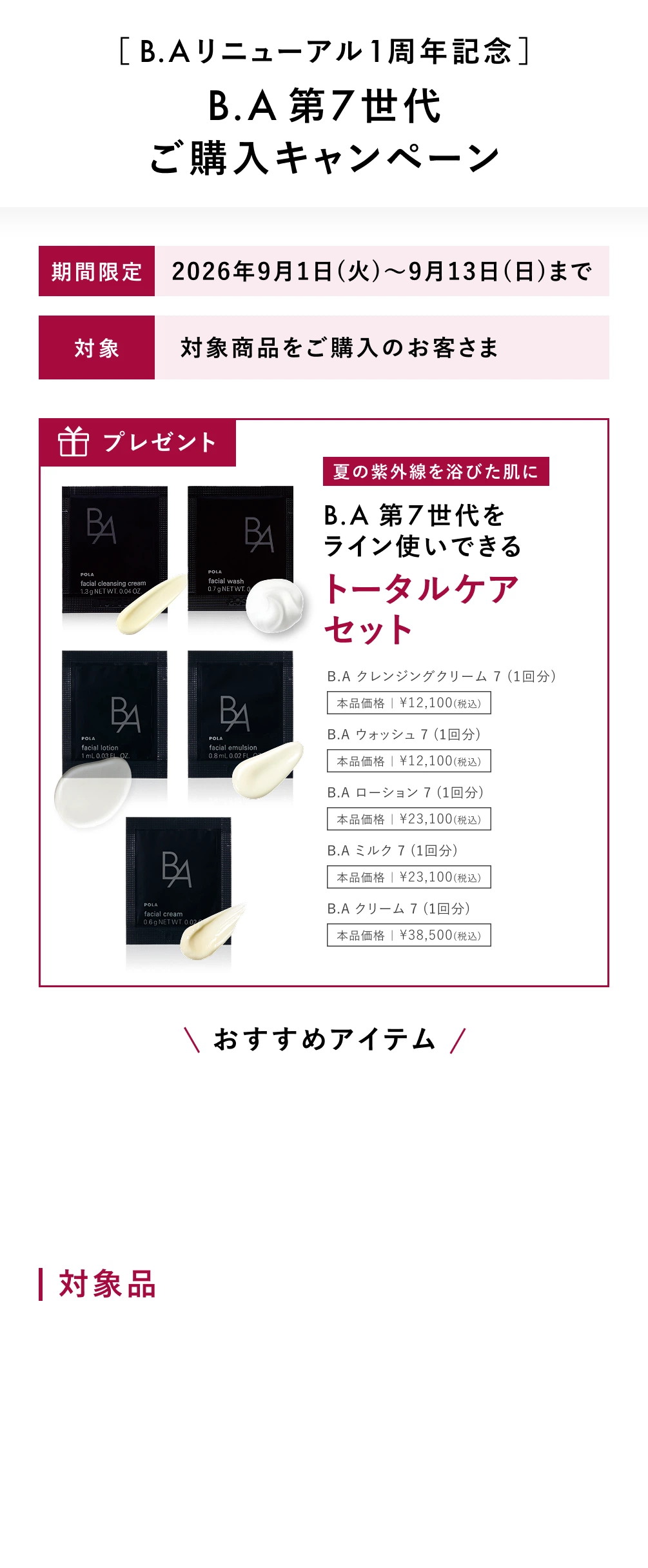 ［ B.Aリニューアル1周年記念 ］B.A 第7世代 ご購入キャンペーン。期間限定 2026年9月1日(火)〜9月13日(日)まで。対象商品をご購入のお客さまにプレゼント。夏の紫外線を浴びた肌に B.A 第7世代をライン使いできるトータルケアセット（B.A クレンジングクリーム 7（1回分）、B.A ウォッシュ 7（1回分）、B.A ローション 7（1回分）、B.A ミルク 7（1回分）、B.A クリーム 7（1回分））