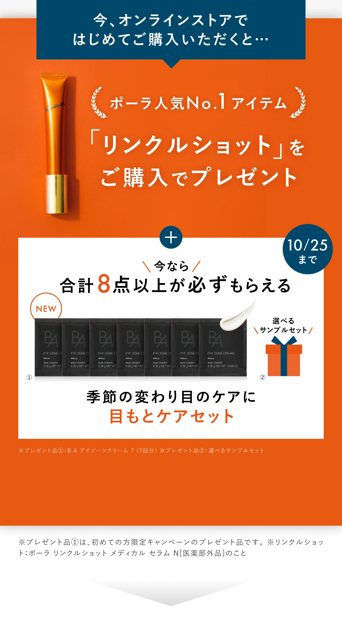 今、オンラインストアではじめてご購入いただくと…ポーラ人気No.1アイテム「リンクルショット」をご購入でプレゼント。10/25まで 今なら合計8点以上が必ずもらえる 季節の変わり目のケアに目もとケアセット
