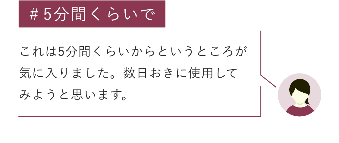 #5分間くらいで これは5分間くらいからというところが気に入りました。数日おきに使用してみようと思います。