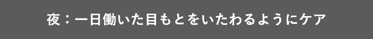 夜:一日働いた目もとをいたわるようにケア