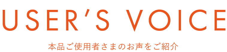 USER’S VOICE 本品ご使用者さまのお声をご紹介