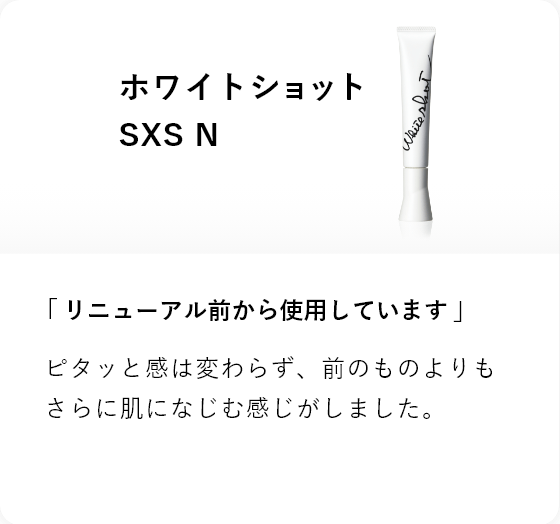 ホワイトショット SXS N 「リニューアル前から使用しています」ピタッと感は変わらず、前のものよりもさらに肌になじむ感じがしました。
