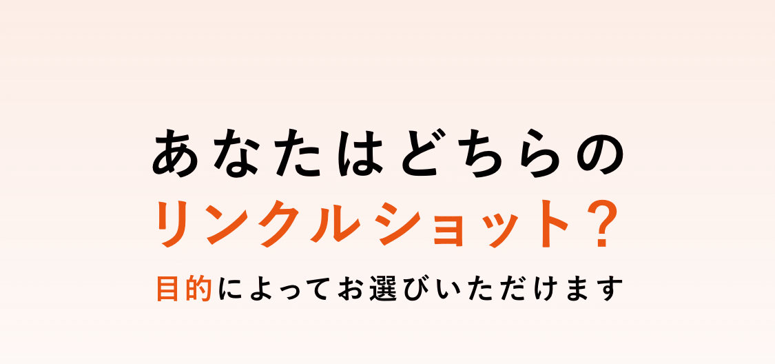 
        あなたはどちらのリンクルショット？目的によってお選びいただけます