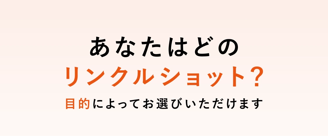 
        あなたはどちらのリンクルショット？目的によってお選びいただけます