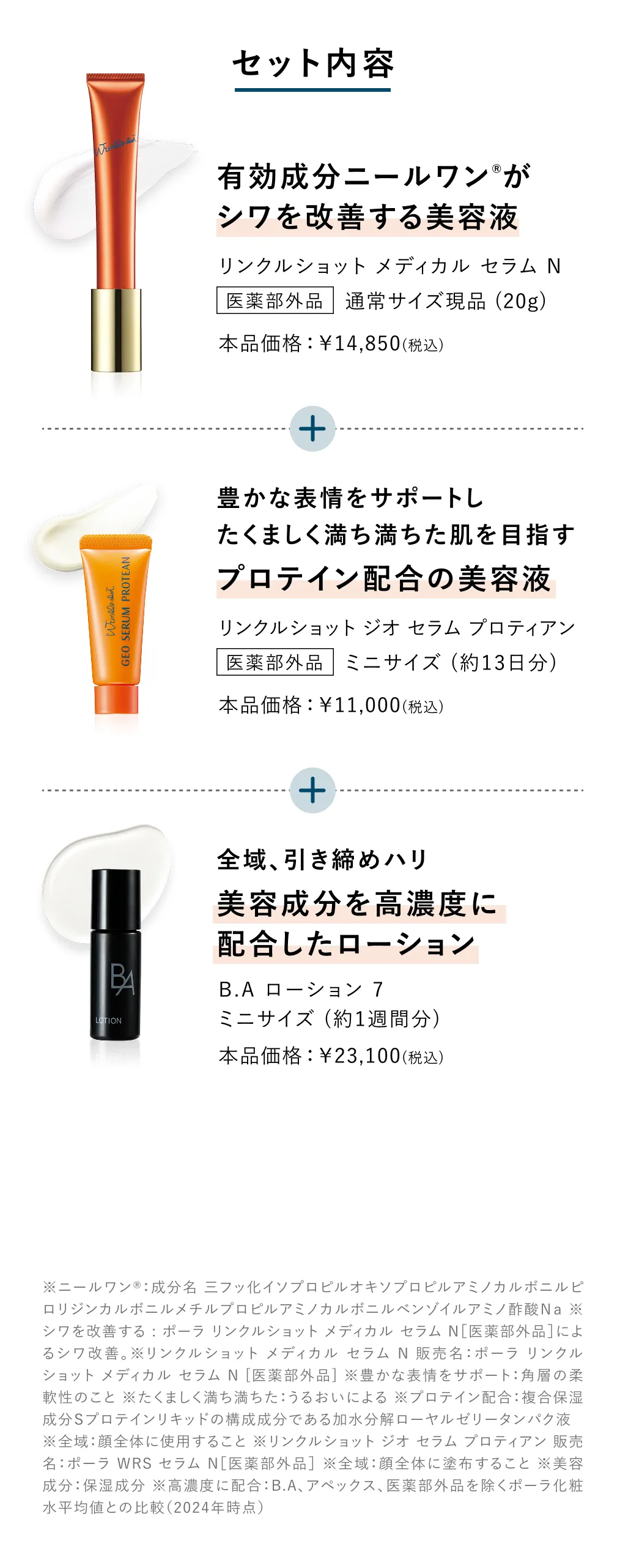 
          ※ニールワン®：成分名 三フッ化イソプロピルオキソプロピルアミノカルボニルピロリジンカルボニルメチルプロピルアミノカルボニルベンゾイルアミノ酢酸Ｎａ ※シワを改善する : ポーラ リンクルショット メディカル セラム N［医薬部外品］によるシワ改善。※リンクルショット メディカル セラム N 販売名：ポーラ リンクルショット メディカル セラム N [医薬部外品] ※豊かな表情をサポート：角層の柔軟性のこと ※たくましく満ち満ちた：うるおいによる ※プロテイン配合：複合保湿成分Ｓプロテインリキッドの構成成分である加水分解ローヤルゼリータンパク液 ※全域：顔全体に使用すること ※リンクルショット ジオ セラム プロティアン 販売名：ポーラ WRS セラム N［医薬部外品］ ※全域：顔全体に塗布すること ※美容成分：保湿成分 ※高濃度に配合：B.A、アペックス、医薬部外品を除くポーラ化粧水平均値との比較（2024年時点）
          