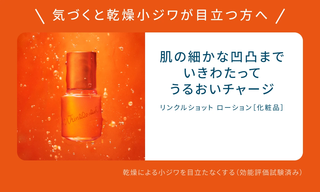 気づくと乾燥小ジワが目立つ方へ 肌の細かな凹凸までいきわたってうるおいチャージ リンクルショット ローション［化粧品］ 乾燥による小ジワを目立たなくする（効能評価試験済み）