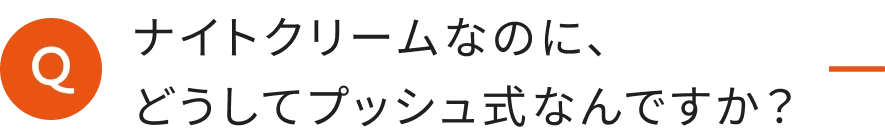 ナイトクリームなのに、どうしてプッシュ式なんですか？