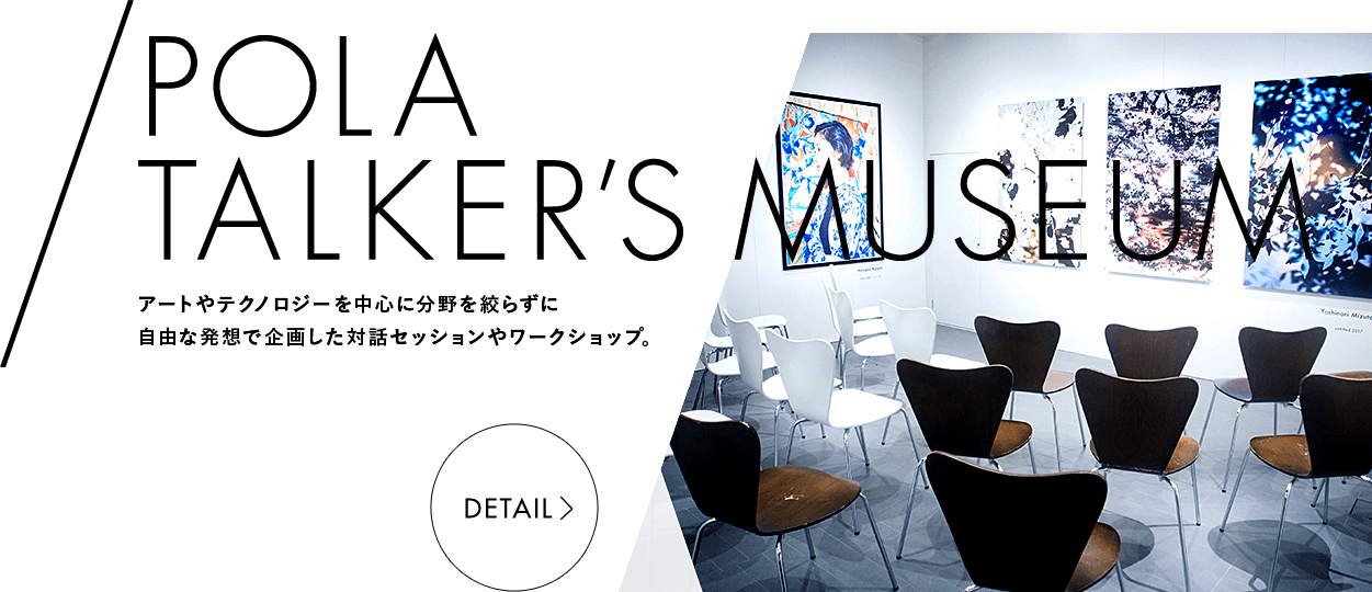 POLA TALKER’S MUSEUM アートやテクノロジーを中心に分野を絞らずに自由な発想で企画した対話セッションやワークショップ。